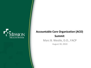 Accountable Care Organization (ACO)  Summit  Marc B. Westle, D.O., FACP August 30, 2010 
