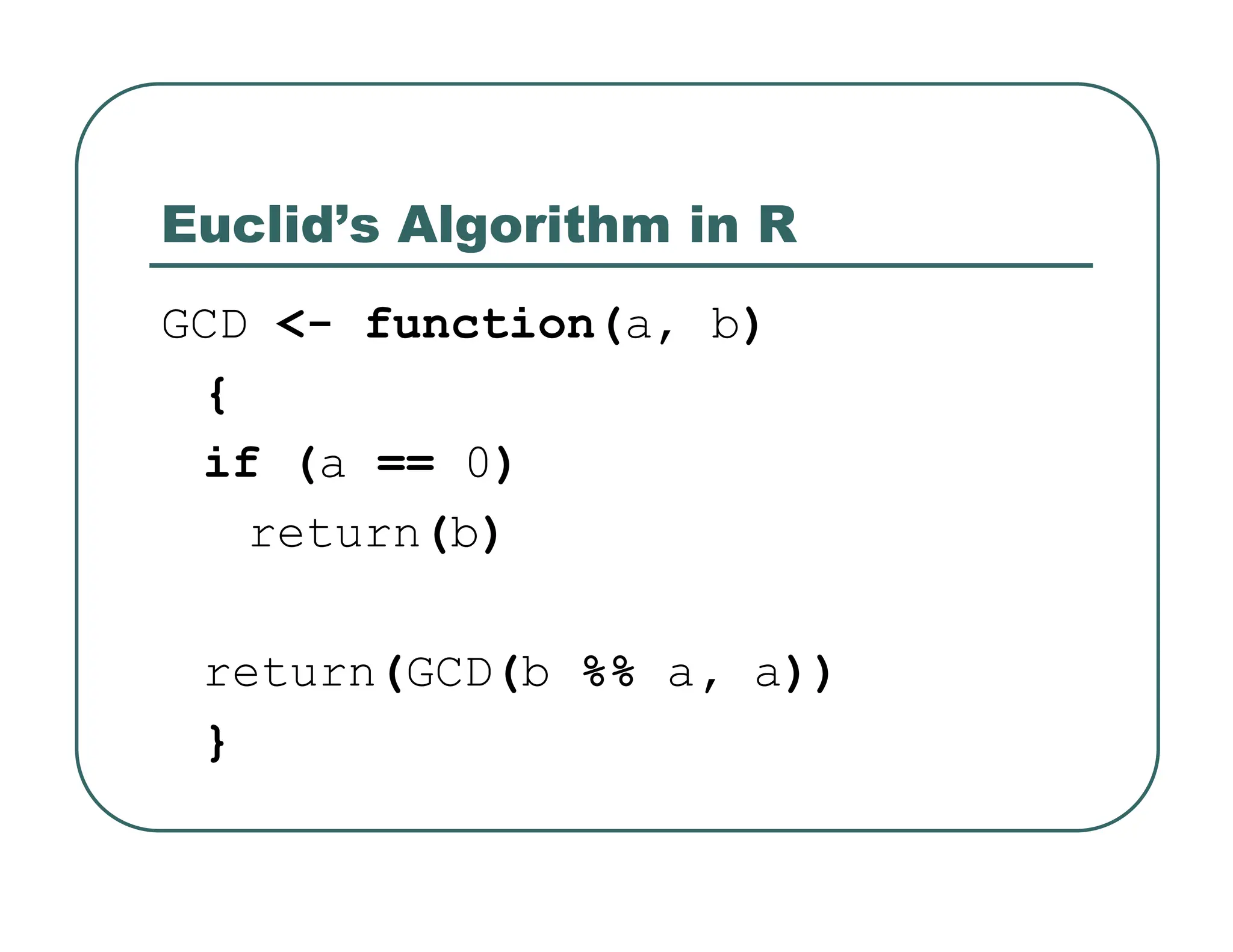 Euclid’s Algorithm in R
GCD <- function(a, b)
{
if (a == 0)
return(b)
return(GCD(b %% a, a))
}
 