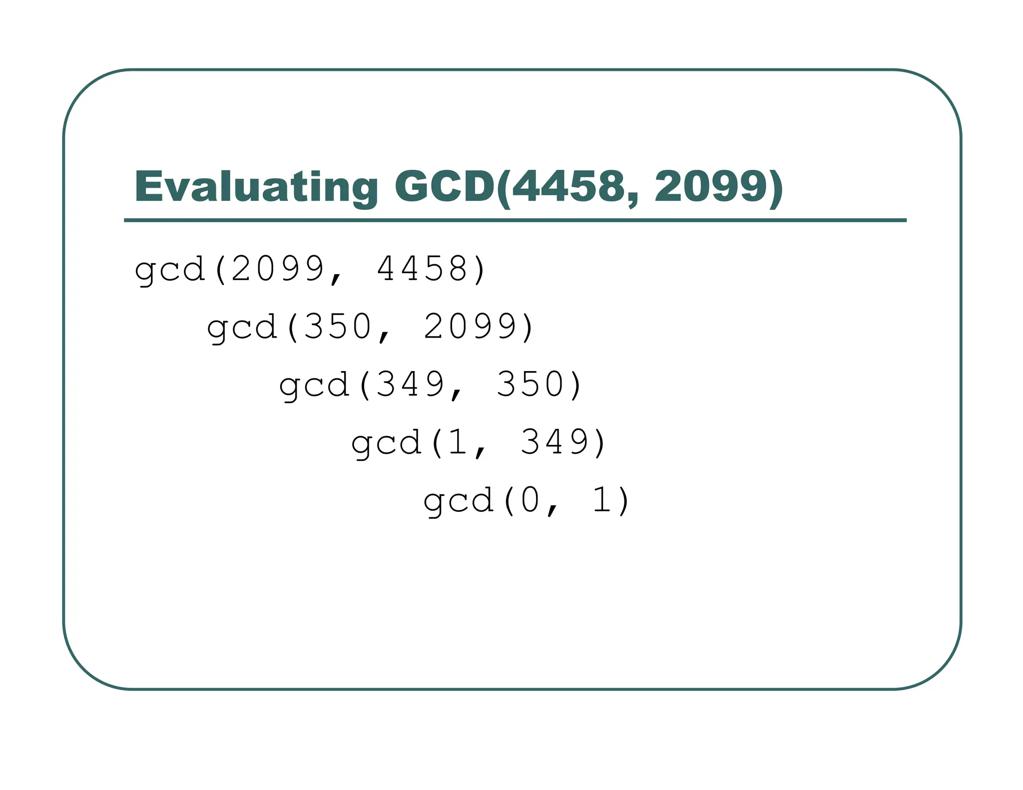 Evaluating GCD(4458, 2099)
gcd(2099, 4458)
gcd(350, 2099)
gcd(349, 350)
gcd(1, 349)
gcd(0, 1)
 