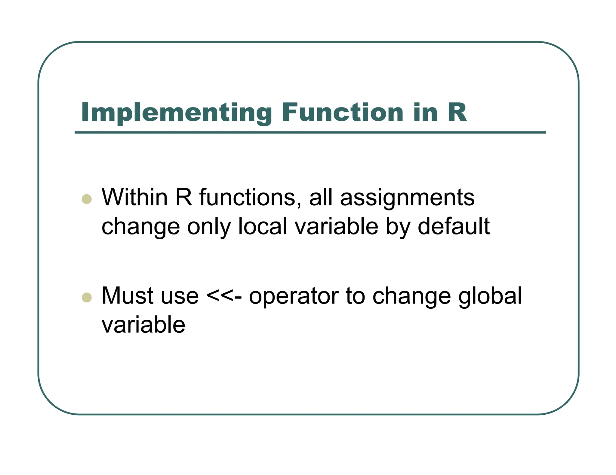 Implementing Function in R
z Within R functions, all assignments
change only local variable by default
z Must use <<- operator to change global
variable
 