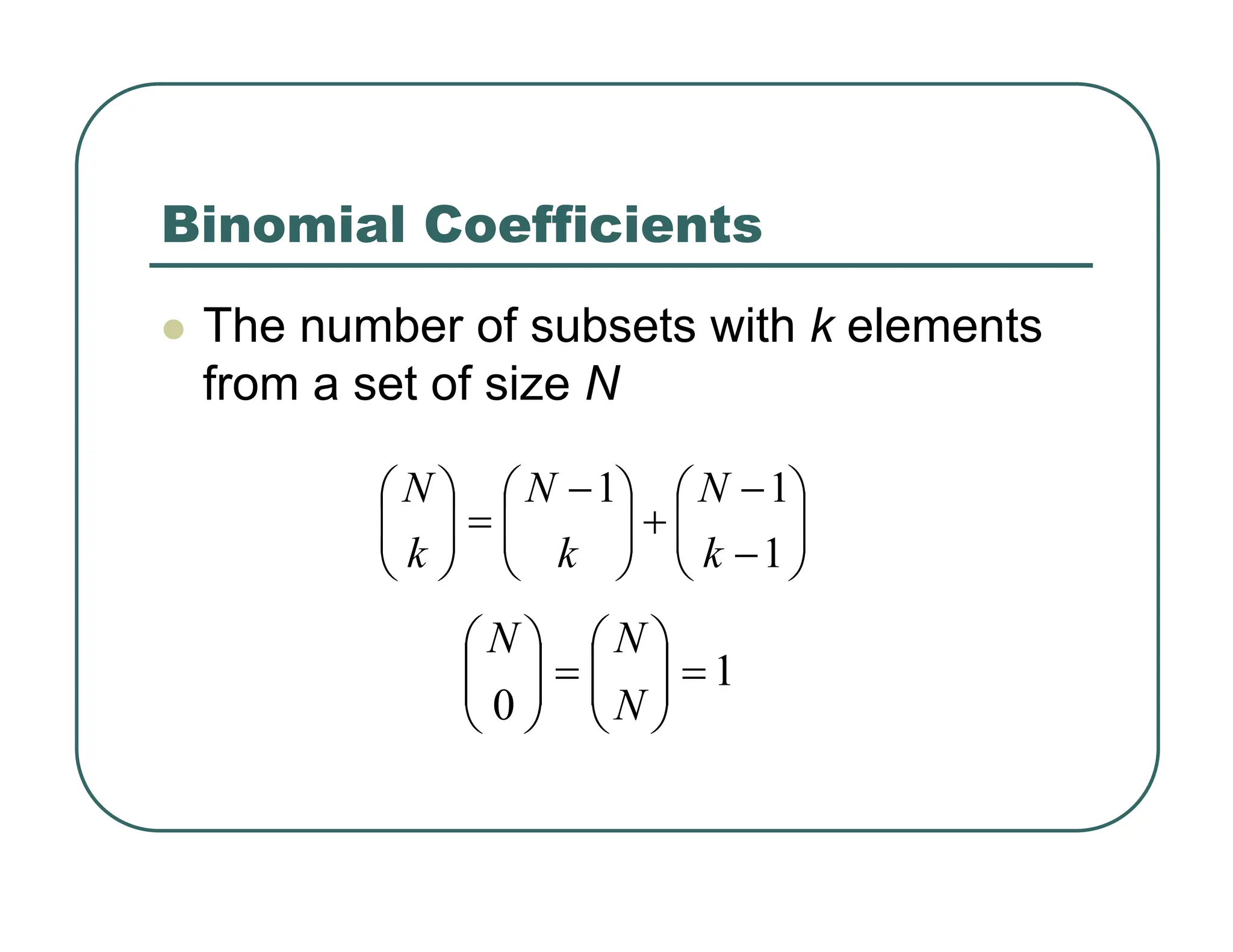 Binomial Coefficients
z The number of subsets with k elements
from a set of size N
⎟
⎟
⎠
⎞
⎜
⎜
⎝
⎛
−
−
+
⎟
⎟
⎠
⎞
⎜
⎜
⎝
⎛ −
=
⎟
⎟
⎠
⎞
⎜
⎜
⎝
⎛
1
1
1
k
N
k
N
k
N
1
0
=
⎟
⎟
⎠
⎞
⎜
⎜
⎝
⎛
=
⎟
⎟
⎠
⎞
⎜
⎜
⎝
⎛
N
N
N
 