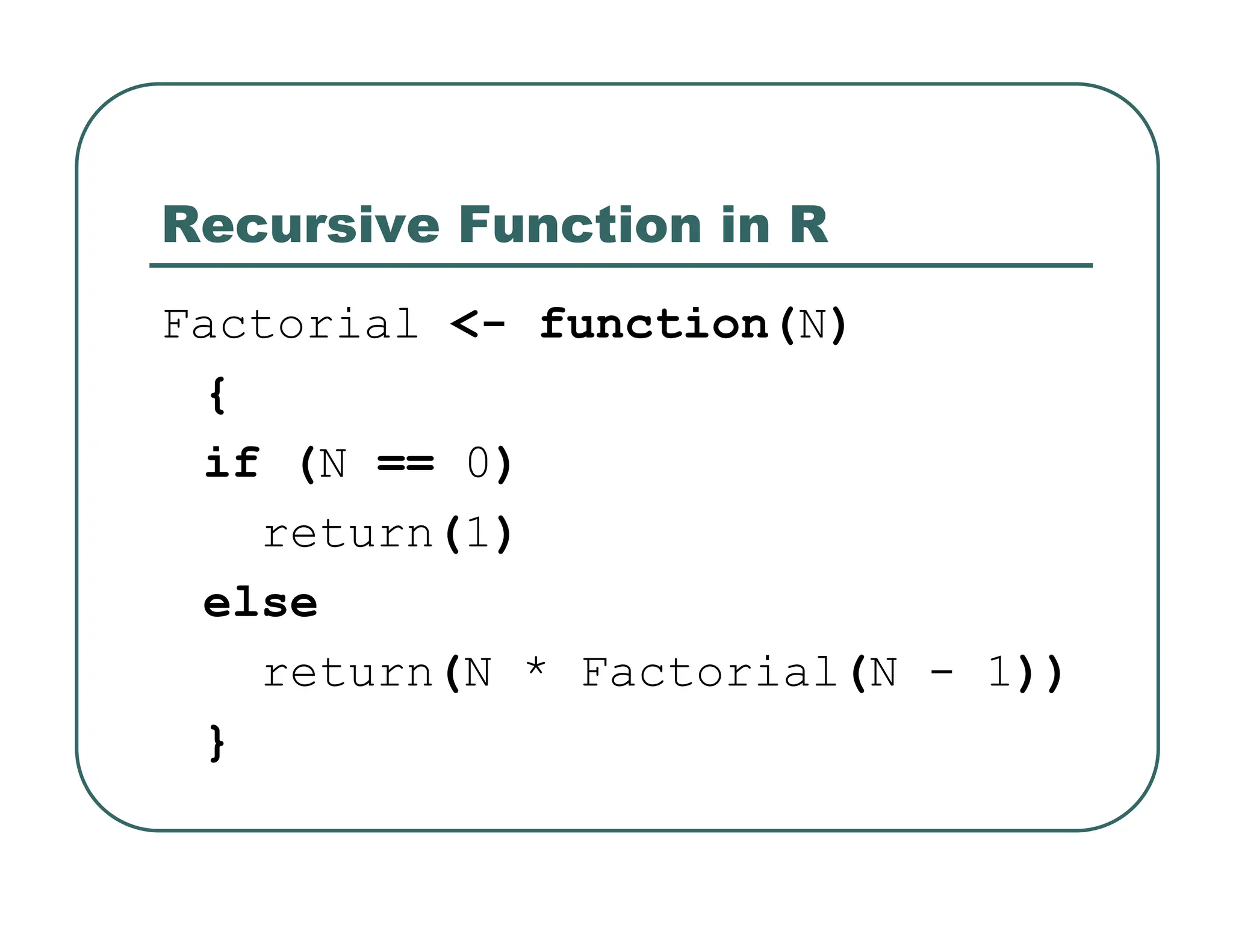 Recursive Function in R
Factorial <- function(N)
{
if (N == 0)
return(1)
else
return(N * Factorial(N - 1))
}
 