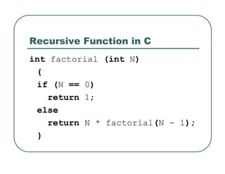 Recursive Function in C
int factorial (int N)
{
if (N == 0)
return 1;
else
return N * factorial(N - 1);
}
 