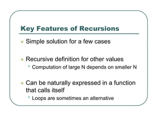 Key Features of Recursions
z Simple solution for a few cases
z Recursive definition for other values
• Computation of large N depends on smaller N
z Can be naturally expressed in a function
that calls itself
• Loops are sometimes an alternative
 