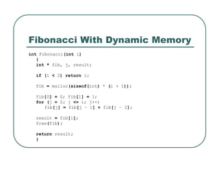 Fibonacci With Dynamic Memory
int Fibonacci(int i)
{
int * fib, j, result;
if (i < 2) return i;
fib = malloc(sizeof(int) * (i + 1));
fib[0] = 0; fib[1] = 1;
for (j = 2; j <= i; j++)
fib[j] = fib[j – 1] + fib[j – 2];
result = fib[i];
free(fib);
return result;
}
 