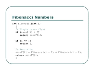 Fibonacci Numbers
int Fibonacci(int i)
{
// Simple cases first
if (saveF[i] > 0)
return saveF[i];
if (i <= 1)
return i;
// Recursion
saveF[i] = Fibonacci(i – 1) + Fibonacci(i – 2);
return saveF[i];
}
 