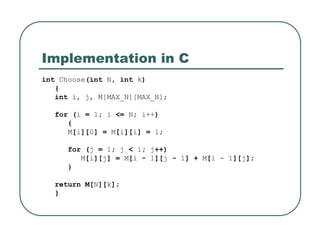 Implementation in C
int Choose(int N, int k)
{
int i, j, M[MAX_N][MAX_N];
for (i = 1; i <= N; i++)
{
M[i][0] = M[i][i] = 1;
for (j = 1; j < i; j++)
M[i][j] = M[i - 1][j - 1] + M[i - 1][j];
}
return M[N][k];
}
 