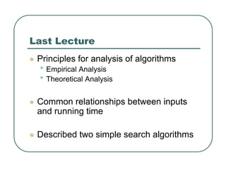 Last Lecture
z Principles for analysis of algorithms
• Empirical Analysis
• Theoretical Analysis
z Common relationships between inputs
and running time
z Described two simple search algorithms
 