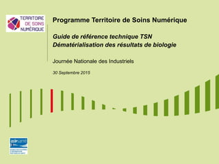 Programme Territoire de Soins Numérique
Guide de référence technique TSN
Dématérialisation des résultats de biologie
Journée Nationale des Industriels
30 Septembre 2015
 