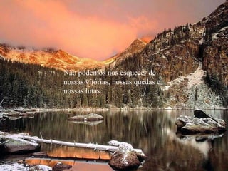 Não podemos nos esquecer de  nossas vitórias, nossas quedas e nossas lutas. 