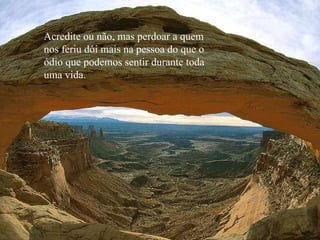 Acredite ou não, mas perdoar a quem nos feriu dói mais na pessoa do que o  ódio que podemos sentir durante toda  uma vida. 