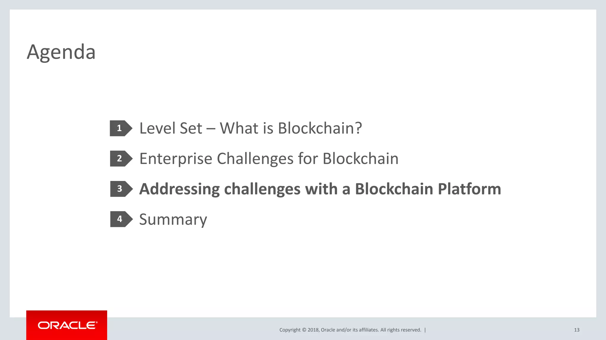 Copyright © 2018, Oracle and/or its affiliates. All rights reserved. |
Agenda
Level Set – What is Blockchain?
Enterprise Challenges for Blockchain
Addressing challenges with a Blockchain Platform
Summary
13
3
2
1
4
 