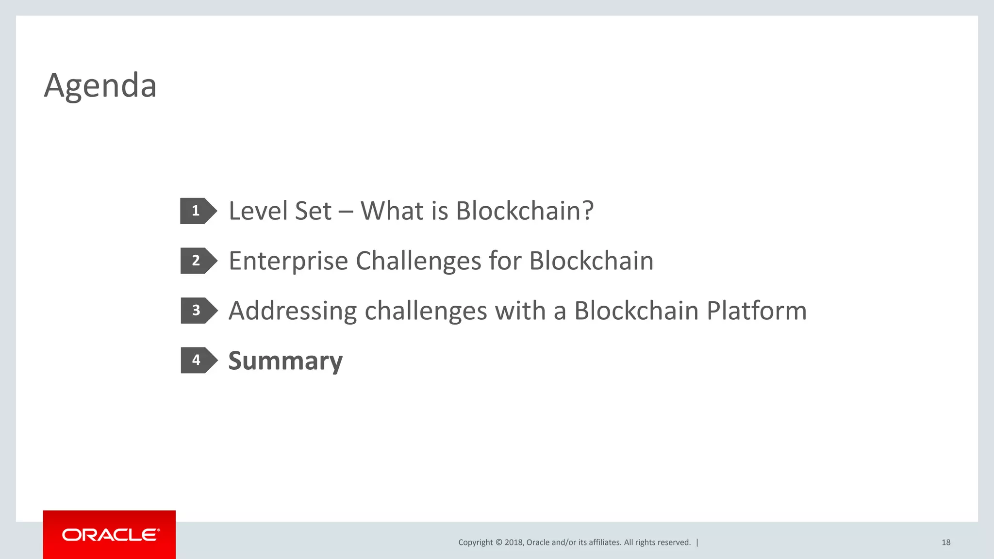 Copyright © 2018, Oracle and/or its affiliates. All rights reserved. |
Agenda
18
Level Set – What is Blockchain?
Enterprise Challenges for Blockchain
Addressing challenges with a Blockchain Platform
Summary
3
2
1
4
 