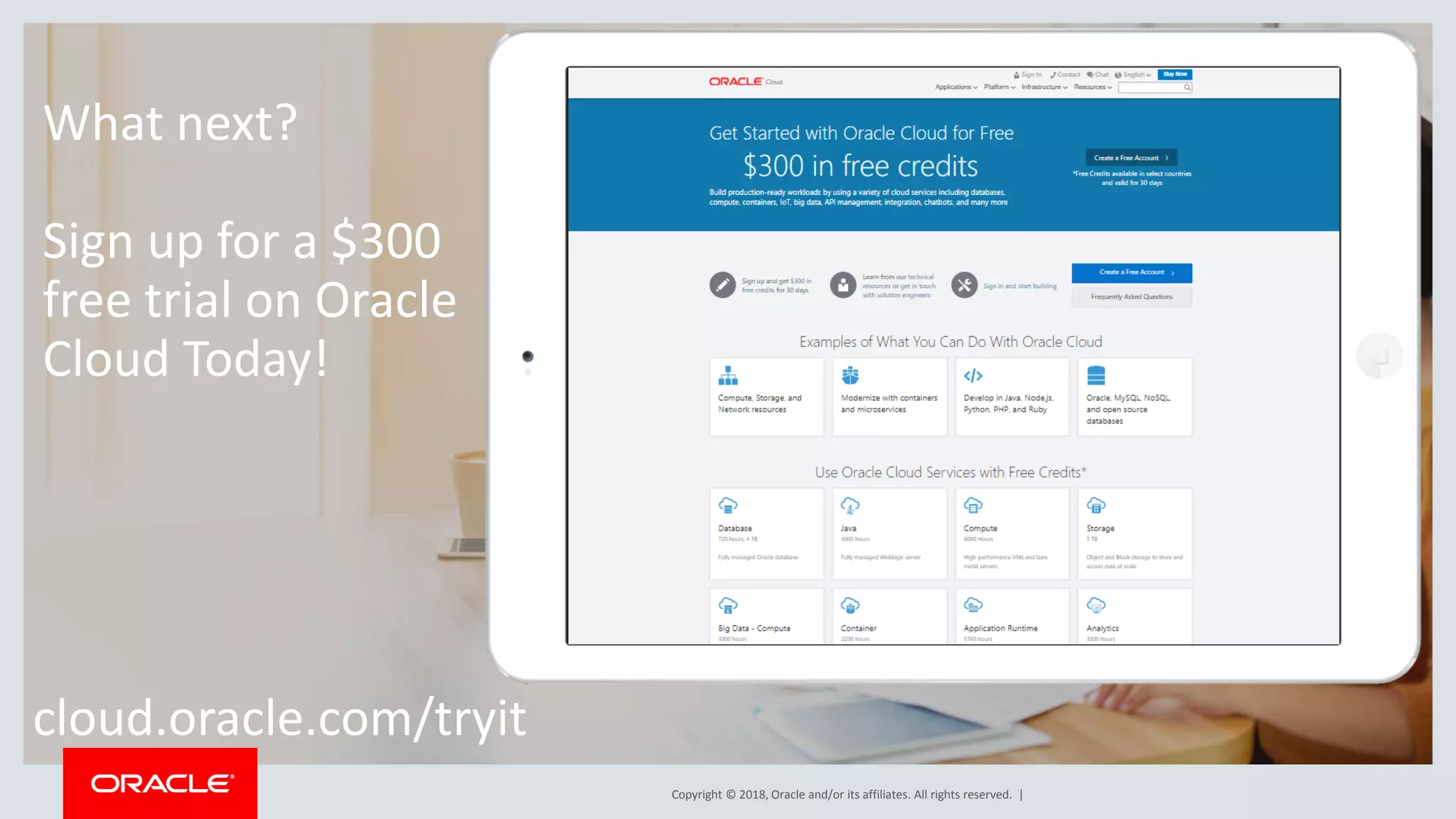 Copyright © 2018, Oracle and/or its affiliates. All rights reserved. |
What next?
Sign up for a $300
free trial on Oracle
Cloud Today!
cloud.oracle.com/tryit
 