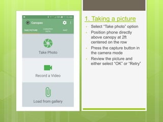 1. Taking a picture
• Select “Take photo” option
• Position phone directly
above canopy at 2ft
centered on the row
• Press the capture button in
the camera mode
• Review the picture and
either select “OK” or “Retry”
 