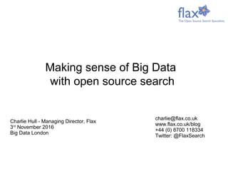 Charlie Hull - Managing Director, Flax
3rd
November 2016
Big Data London
charlie@flax.co.uk
www.flax.co.uk/blog
+44 (0) 8700 118334
Twitter: @FlaxSearch
Making sense of Big Data
with open source search
 