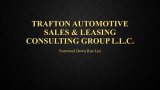 TRAFTON AUTOMOTIVE
SALES & LEASING
CONSULTING GROUP L.L.C.
Narrowed Down Run List
 