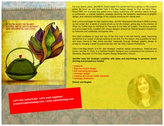 For over twenty years, Jennifer R. Cook makes it no secret that she is always on the creative
prowl. So much so, she started Cats in the Bag Design (design le Chat est dans l'Sac).
Since 1991, her business has paired many happy customers with satisfied clients through
a combination of market research, strategic planning, her extensive experience in graphic
design, and intensive knowledge of the creative solutions her clients seek.
Ever curious and eager for new opportunities, Jennifer relocated to Montreal in 2009 to shake
up her career. But, a series of events shook up her life instead, giving way to the creation of
What my Coffee says to me/What my Tea says to me daily art project. The famous quotes
and encouragements, coupled with unique designs, brewed an internet fandom cheered on
by followers and coffee/tea companies alike.
She often professes to have lost four of her nine lives in the last twenty years, becoming
somewhat of an expert of always landing on her feet. For this reason, she is grateful for each
and every chance to help others succeed, especially through strategic graphic design or
simply by bringing a smile to everyones day with her daily inspired illustrations.
Cats in the Bag design, is a 20+ year strategic, creative, design consultancy. Head cat and
owner, Jennifer R. Cook, is a Certified Graphic designer and a graduate of the University of
Manitoba, Bachelor of Fine Arts, Graphic Design/Illustration, Honors.
Jennifer uses her strategic creativity with sales and psychology to generate award
winning and prosperous results!
• research
• logo and brand design
• full marketing packages
• strategic design
• creative and social media solutions
• strategic illustration
French and English.
Let's live colourfully! Let's work together!
jrcook@catsinthebag.com | www.catsinthebag.com
 