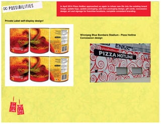 In April 2014 Pizza Hotline approached us again to infuse new life into the existing brand
image, update logo, update packaging, add new packaging design, gift cards, concession
design, art and signage for franchise locations, complete consistent branding.
Private Label self-display design!
Winnipeg Blue Bombers Stadium - Pizza Hotline
Concession design
 