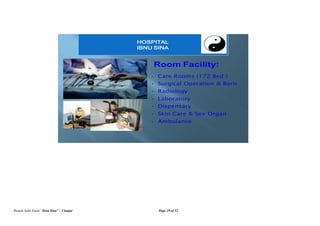 Rumah Sakit Islam “Ibnu Sina” – Cianjur Page 29 of 52
Room Facility:
• Care Rooms (172 Bed )
• Surgical Operation & Born
• Radiology
• Laboratory
• Dispensary
• Skin Care & Sex Organ
• Ambulance
HOSPITAL
IBNU SINA
 