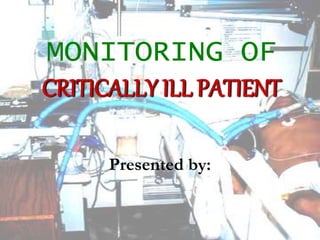 MONITORING OF
CRITICALLY ILL PATIENT
Presented by:
 