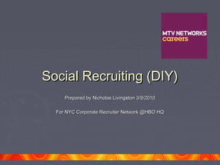 Social Recruiting (DIY)Social Recruiting (DIY)
Prepared by Nicholas Livingston 3/9/2010Prepared by Nicholas Livingston 3/9/2010
For NYC Corporate Recruiter Network @HBO HQFor NYC Corporate Recruiter Network @HBO HQ
 
