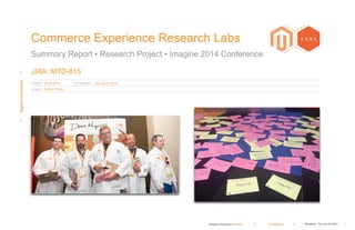 Magento Redesign / Cover Confidential Modiﬁed Tue Jun 03 2014 1
CREATED: LAST MODIFIED:
AUTHOR:
MagentoConfidential
Commerce Experience Research Labs
Summary Report • Research Project • Imagine 2014 Conference
JIRA: MTD-815
05.20.2014 Tue Jun 03 2014
Coburn Hawk
 