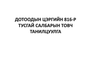 ДОТООДЫН ЦЭРГИЙН 816-Р ТУСГАЙ САЛБАРЫН ТОВЧ ТАНИЛЦУУЛГА 