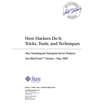 How Hackers Do It:
Tricks, Tools, and Techniques
Alex Noordergraaf, Enterprise Server Products
Sun BluePrints™ OnLine—May, 2002

http://www.sun.com/blueprints
Sun Microsystems, Inc.
4150 Network Circle
Santa Clara, CA 95045 USA
650 960-1300
Part No.: 816-4816-10
Revision 1.0
Edition: May 2002

 