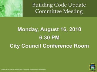 Building Code Update Committee Meeting Monday, August 16, 2010 6:30 PM City Council Conference Room United City of Yorkville Building and Community Development Departments 