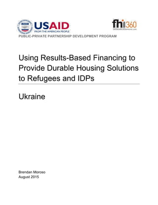 PUBLIC-PRIVATE PARTNERSHIP DEVELOPMENT PROGRAM
Using Results-Based Financing to
Provide Durable Housing Solutions
to Refugees and IDPs
Ukraine
Brendan Moroso
August 2015
 
