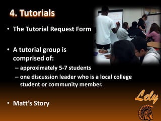4. Tutorials
• The Tutorial Request Form
• A tutorial group is
comprised of:
– approximately 5-7 students
– one discussion leader who is a local college
student or community member.
• Matt’s Story
 