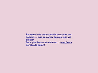 Às vezes bate uma vontade de comer um bolinho.... mas se comer demais, não vai prestar.  Seus problemas terminaram ...  uma única porção de bolo!!! 