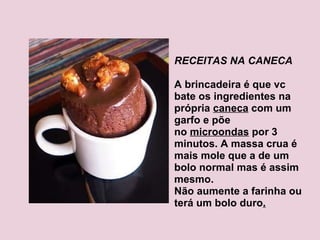 RECEITAS NA CANECA   A brincadeira é que vc bate os ingredientes na própria  caneca  com um garfo e põe no  microondas  por 3 minutos. A massa crua é mais mole que a de um bolo normal mas é assim mesmo. Não aumente a farinha ou terá um bolo duro . 