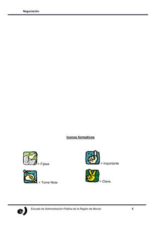 Negociación




                                 Iconos formativos




          = Fíjese                                          = Importante




           = Tome Nota                                     = Clave.




     Escuela de Administración Pública de la Región de Murcia              4
 