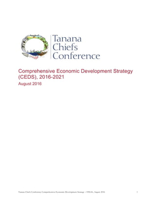 Tanana Chiefs Conference Comprehensive Economic Development Strategy – FINAL, August 2016 1
Comprehensive Economic Development Strategy
(CEDS), 2016-2021
August 2016
 