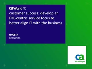 customer success: develop an
ITIL-centric service focus to
better align IT with the business
ts005sn
Realization
 