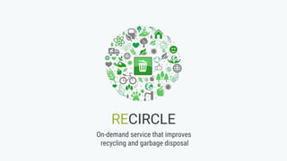 RECIRCLE
On-demand service that improves
recycling and garbage disposal
 