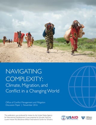 Office of Conflict Management and Mitigation
Discussion Paper | November 2016
This publication was produced for review by the United States Agency
for International Development. It was prepared by Schuyler Null and
Lauren Herzer Risi,Woodrow Wilson International Center for Scholars.
NAVIGATING
COMPLEXITY:
Climate, Migration, and
Conflict in a Changing World
 