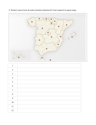 6. Numera i posa el nom de cada comunitat autònoma de l’estat espanyol en aquest mapa.




   1

   2

   3

   4

   5

   6

   7

   8

   9

   10

   11

   12
 