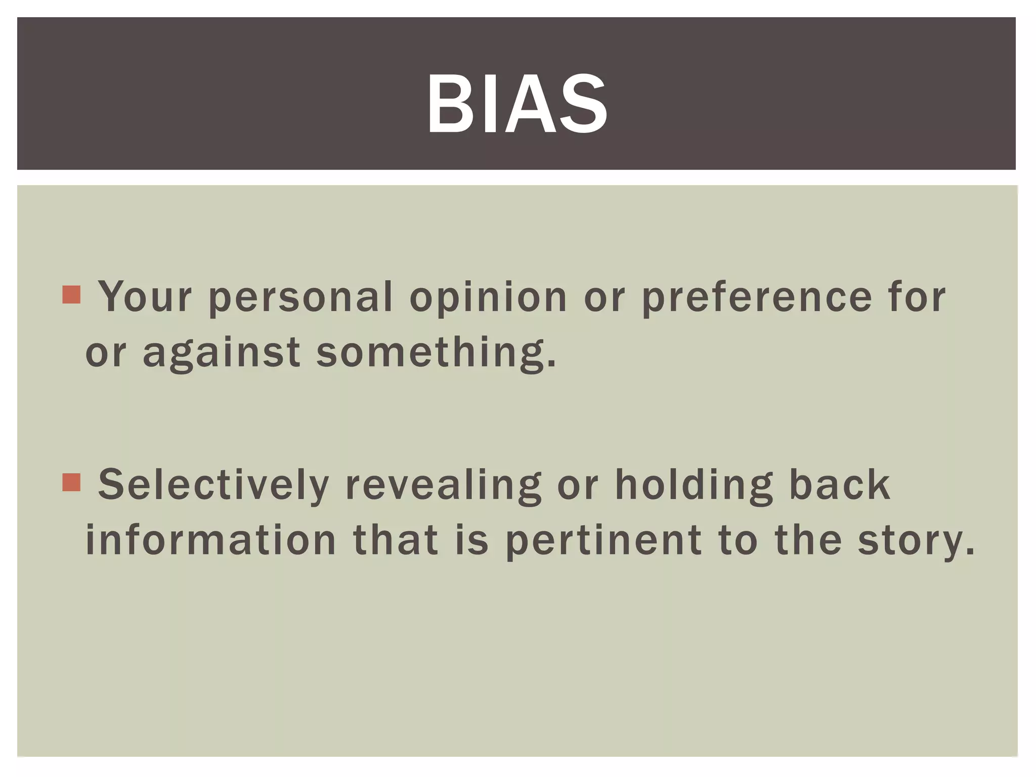  Your personal opinion or preference for
or against something.
 Selectively revealing or holding back
information that is pertinent to the story.
BIAS
 