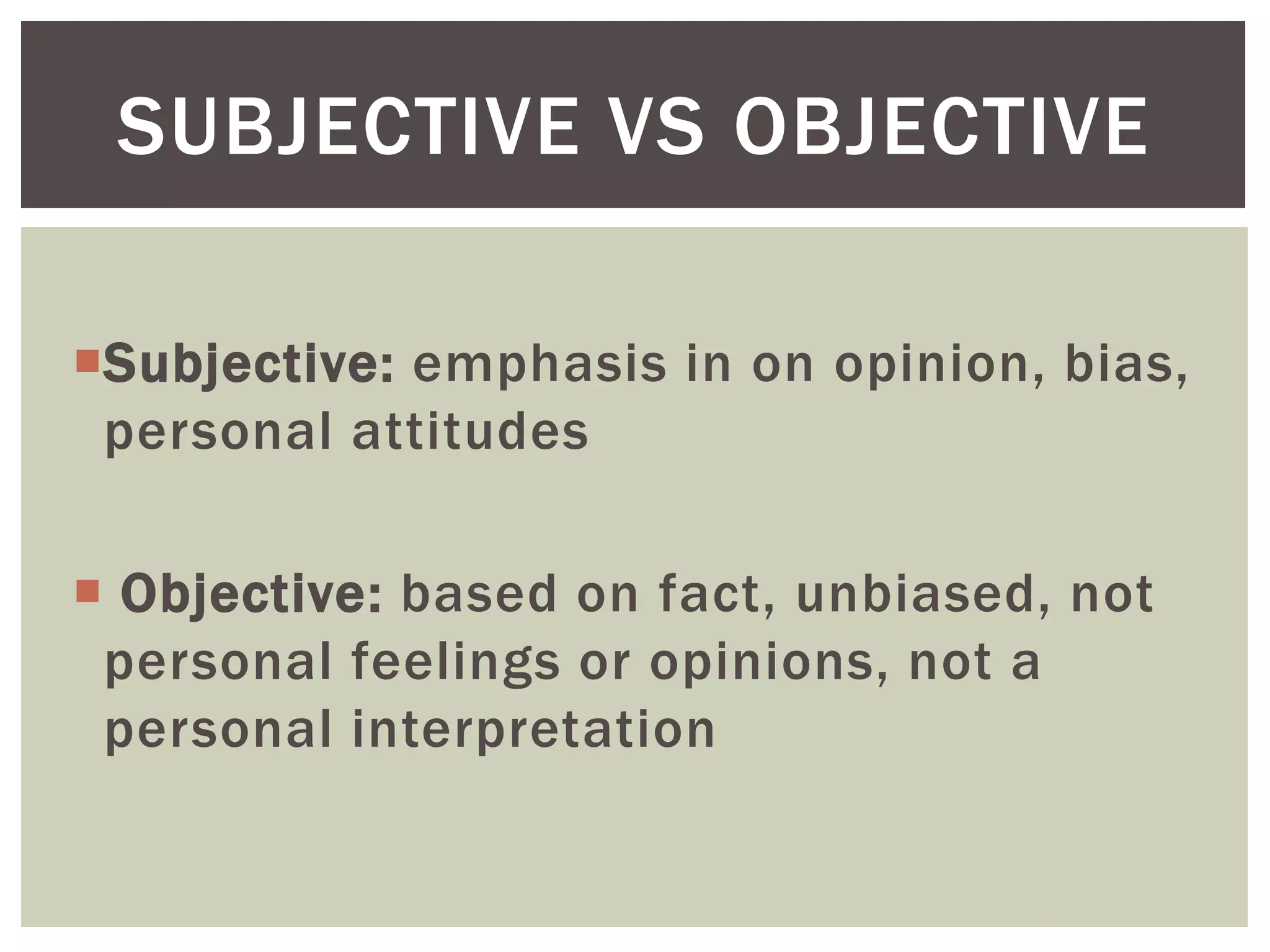 Subjective: emphasis in on opinion, bias,
personal attitudes
 Objective: based on fact, unbiased, not
personal feelings or opinions, not a
personal interpretation
SUBJECTIVE VS OBJECTIVE
 