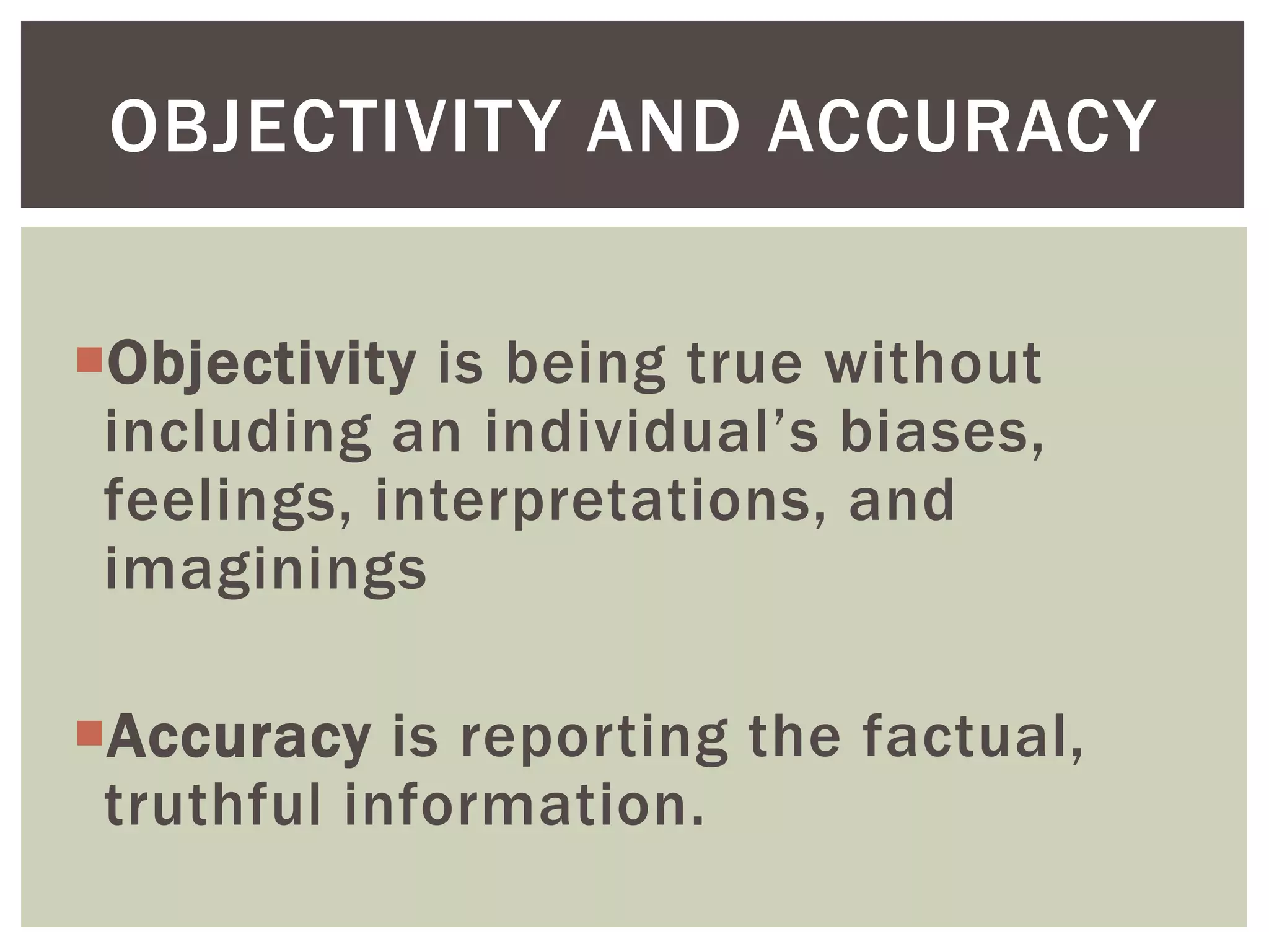 Objectivity is being true without
including an individual’s biases,
feelings, interpretations, and
imaginings
Accuracy is reporting the factual,
truthful information.
OBJECTIVITY AND ACCURACY
 