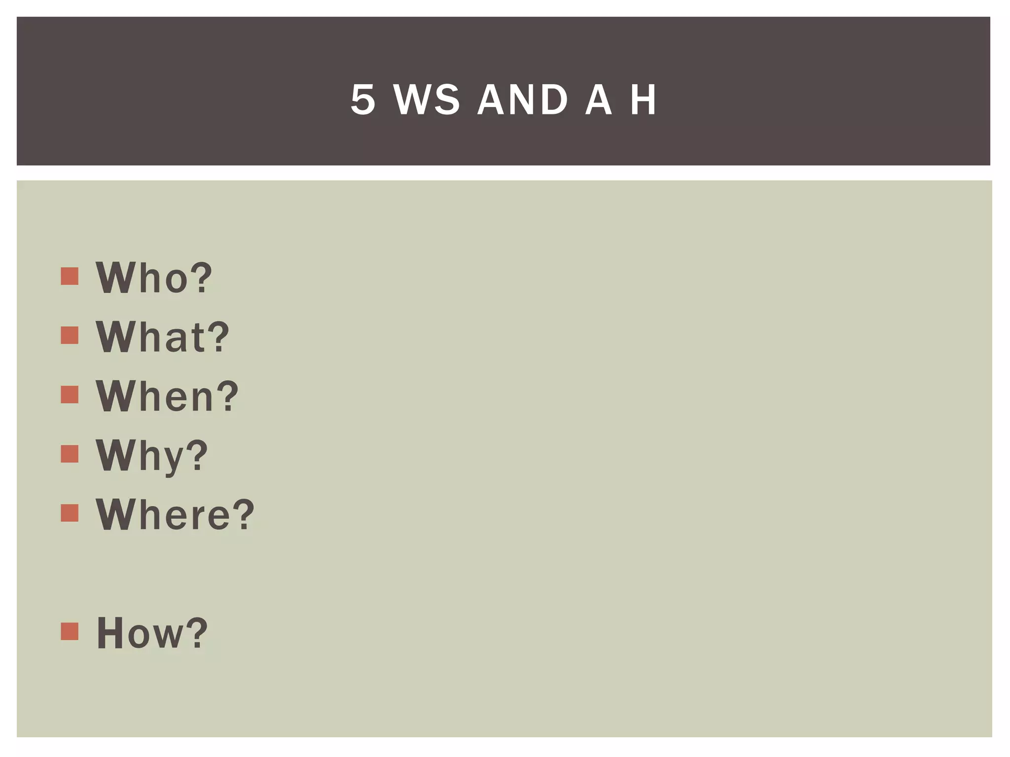  Who?
 What?
 When?
 Why?
 Where?
 How?
5 WS AND A H
 