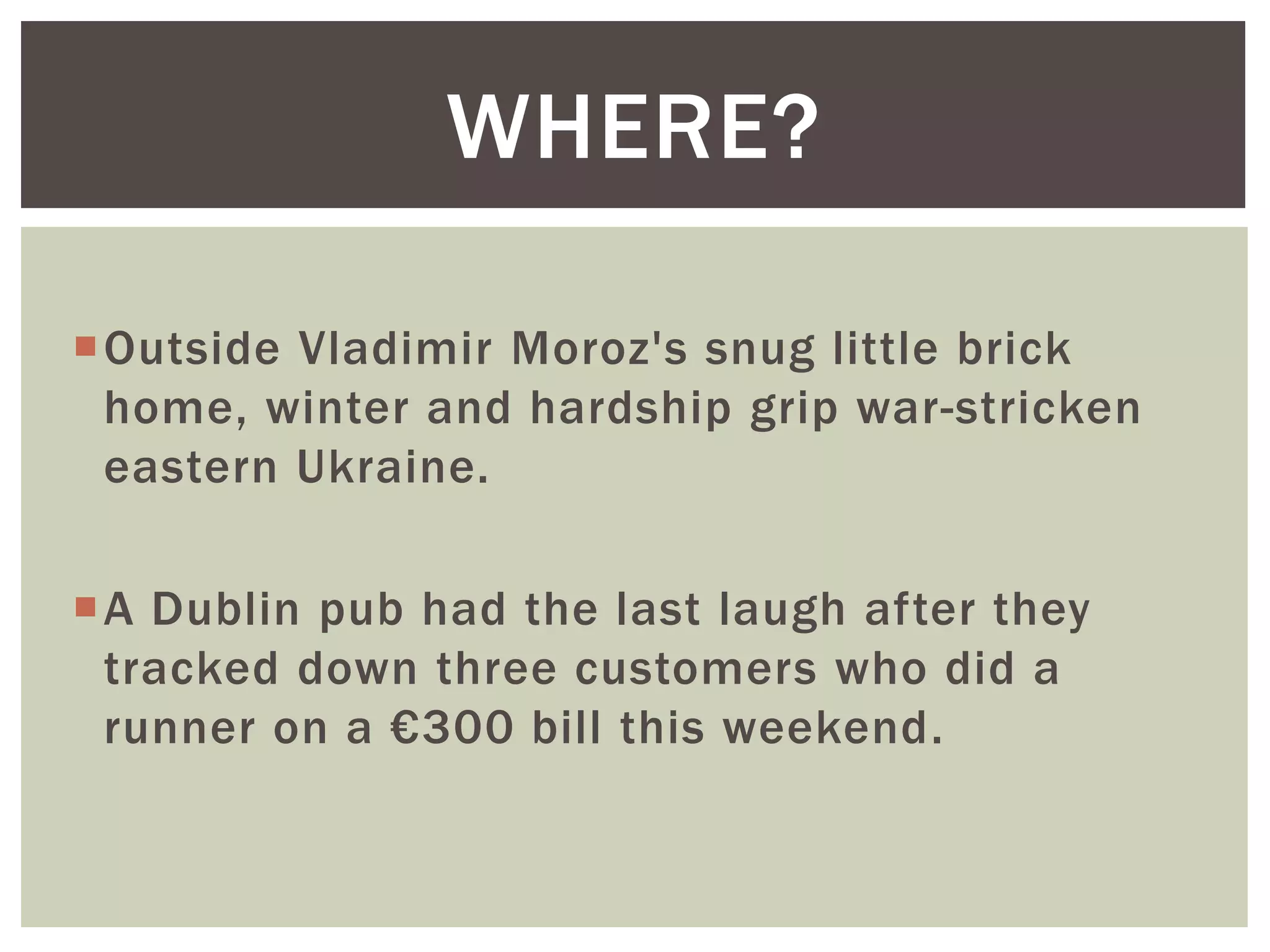 Outside Vladimir Moroz's snug little brick
home, winter and hardship grip war-stricken
eastern Ukraine.
A Dublin pub had the last laugh after they
tracked down three customers who did a
runner on a €300 bill this weekend.
WHERE?
 
