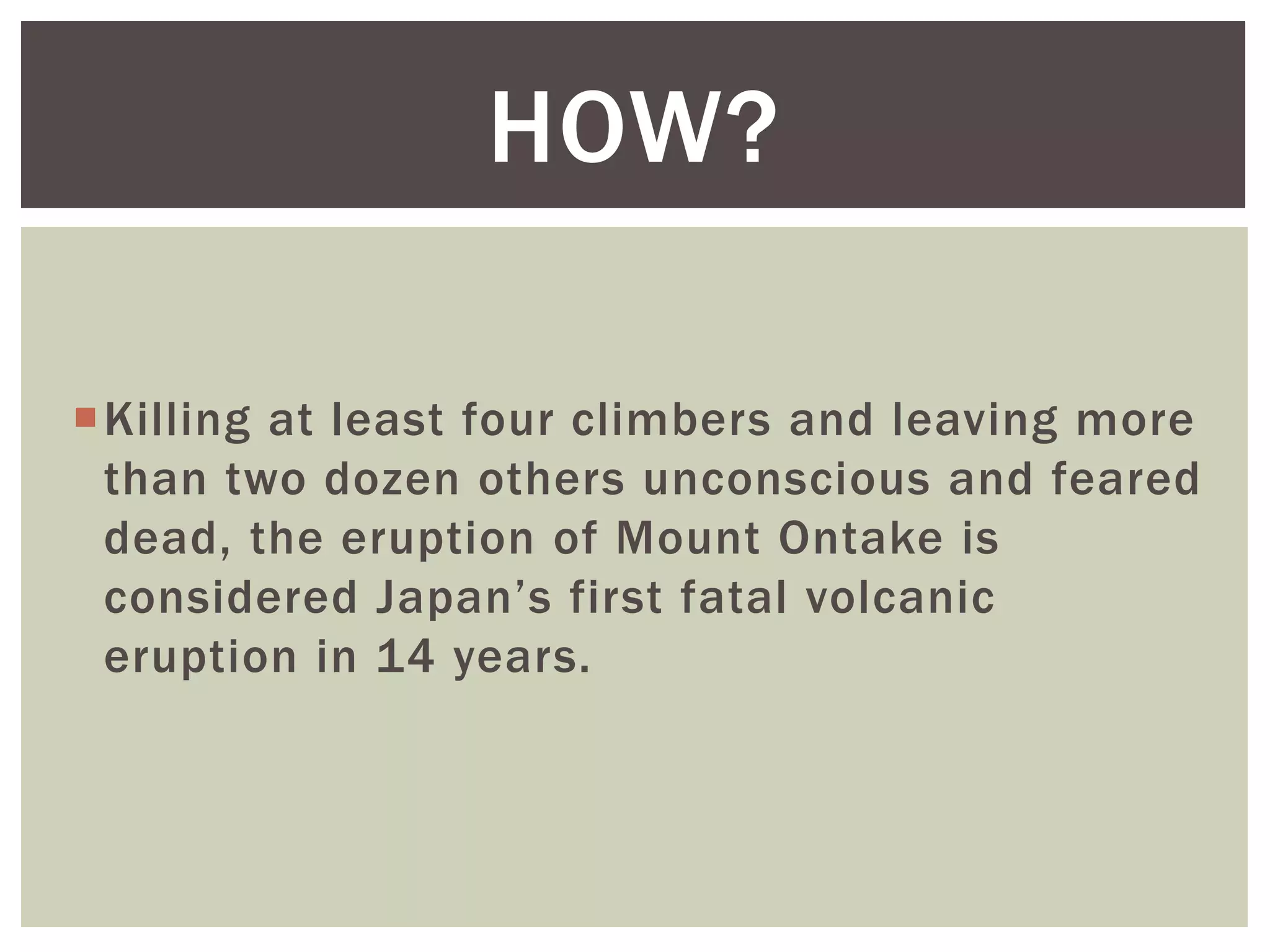 Killing at least four climbers and leaving more
than two dozen others unconscious and feared
dead, the eruption of Mount Ontake is
considered Japan’s first fatal volcanic
eruption in 14 years.
HOW?
 