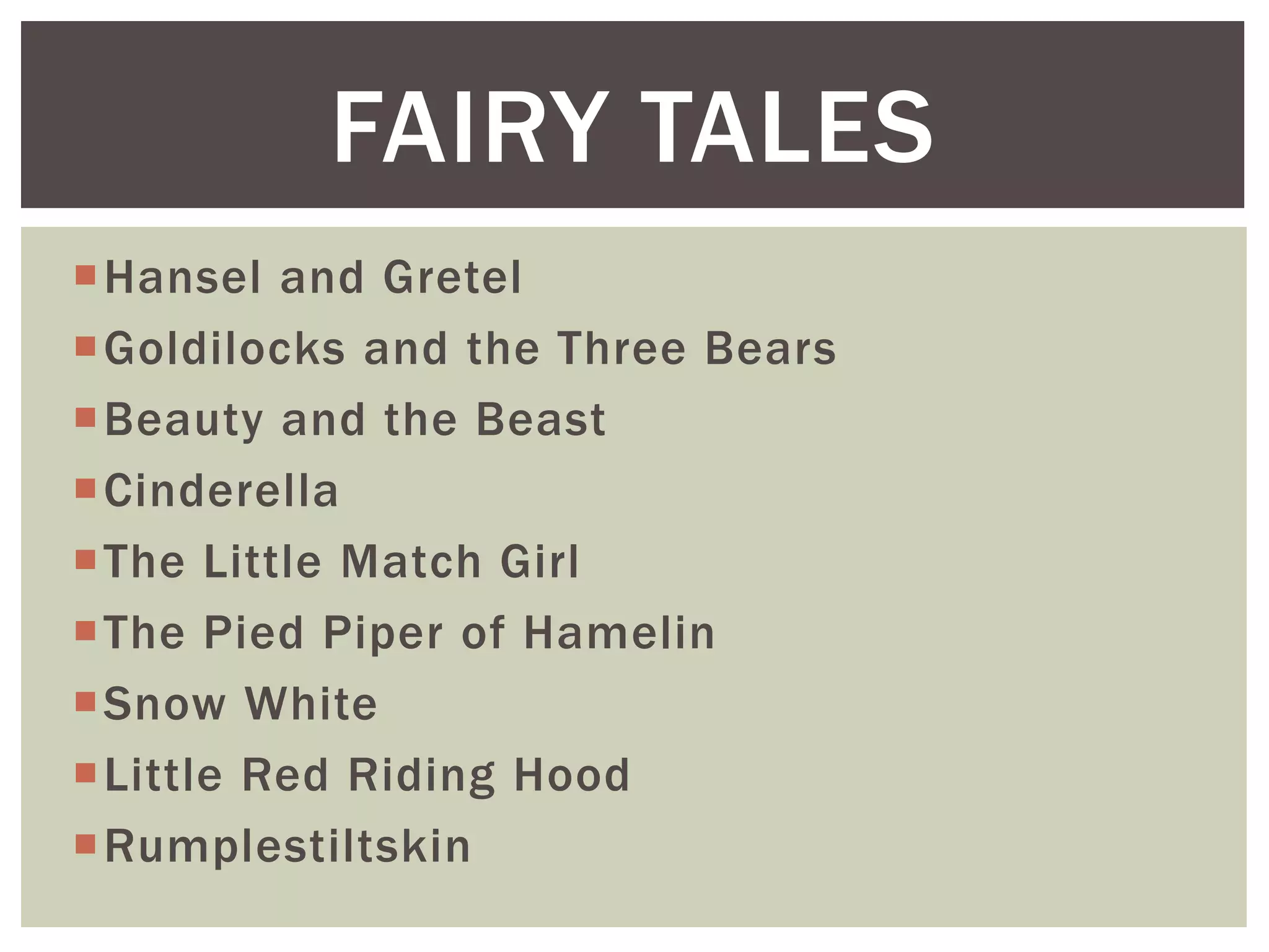 Hansel and Gretel
Goldilocks and the Three Bears
Beauty and the Beast
Cinderella
The Little Match Girl
The Pied Piper of Hamelin
Snow White
Little Red Riding Hood
Rumplestiltskin
FAIRY TALES
 