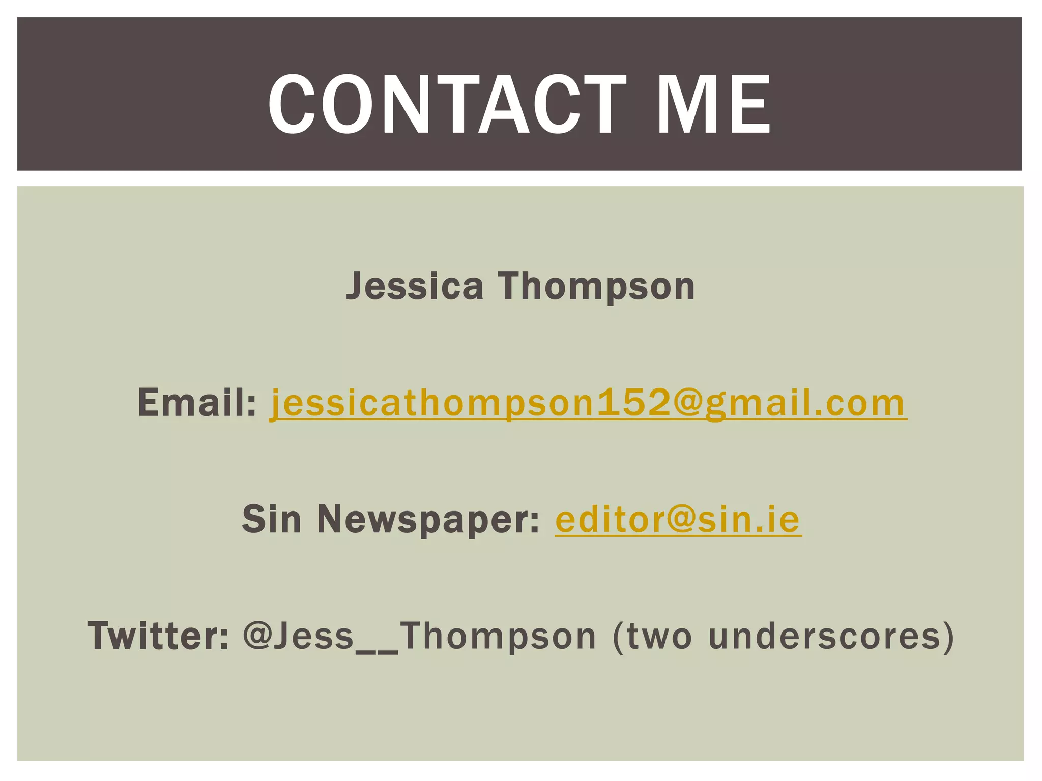 Jessica Thompson
Email: jessicathompson152@gmail.com
Sin Newspaper: editor@sin.ie
Twitter: @Jess__Thompson (two underscores)
CONTACT ME
 