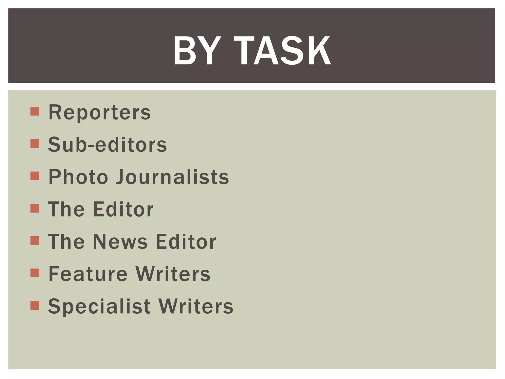  Reporters
 Sub-editors
 Photo Journalists
 The Editor
 The News Editor
 Feature Writers
 Specialist Writers
BY TASK
 