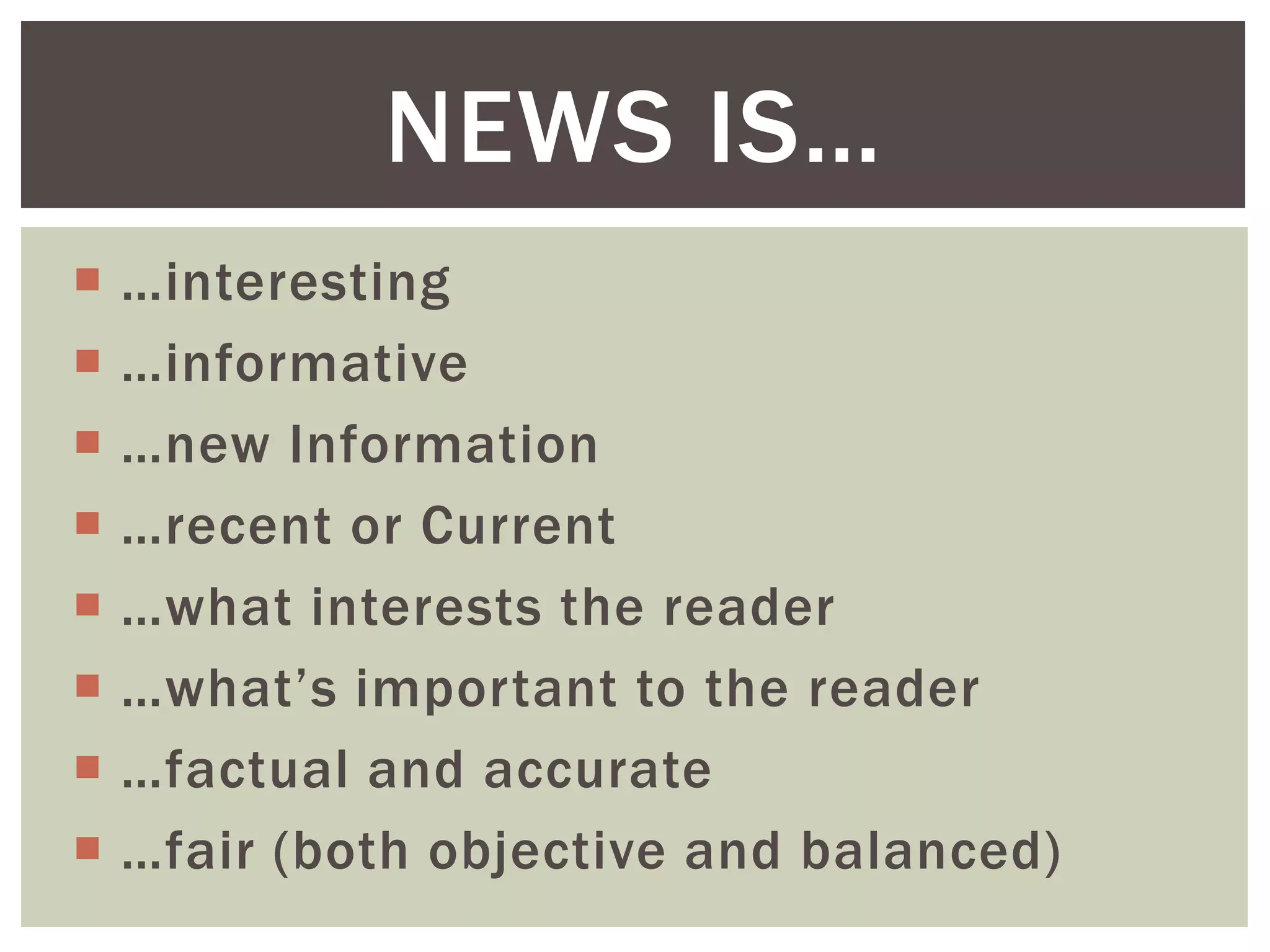  …interesting
 …informative
 …new Information
 …recent or Current
 …what interests the reader
 …what’s important to the reader
 …factual and accurate
 …fair (both objective and balanced)
NEWS IS…
 